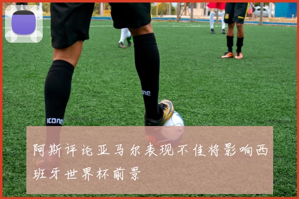 阿斯评论亚马尔表现不佳将影响西班牙世界杯前景