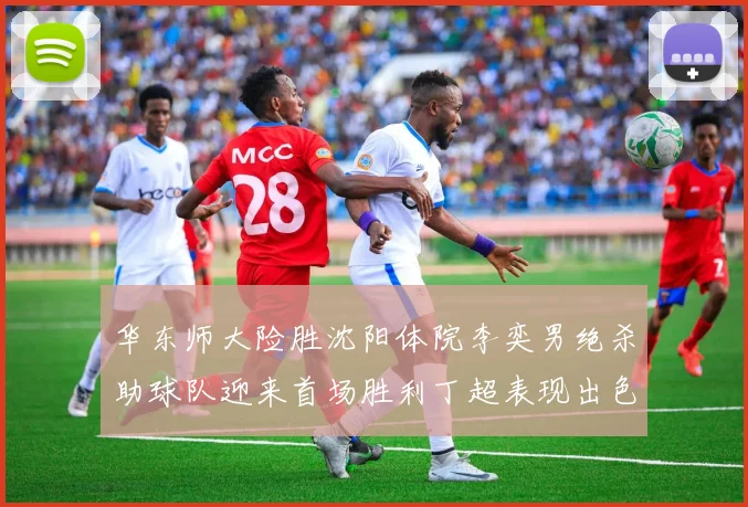 华东师大险胜沈阳体院李奕男绝杀助球队迎来首场胜利丁超表现出色贡献21分5断