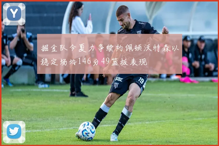 掘金队今夏力争续约佩顿沃特森以稳定场均146分49篮板表现