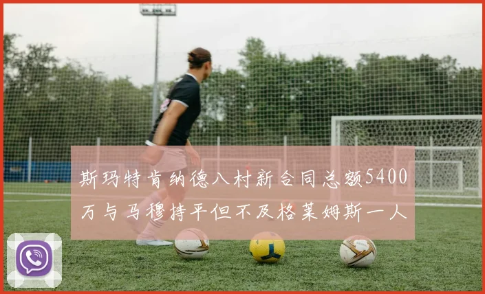 斯玛特肯纳德八村新合同总额5400万与马穆持平但不及格莱姆斯一人