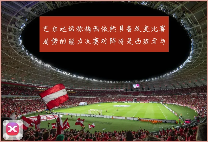 巴尔达诺称梅西依然具备改变比赛局势的能力决赛对阵将是西班牙与阿根廷