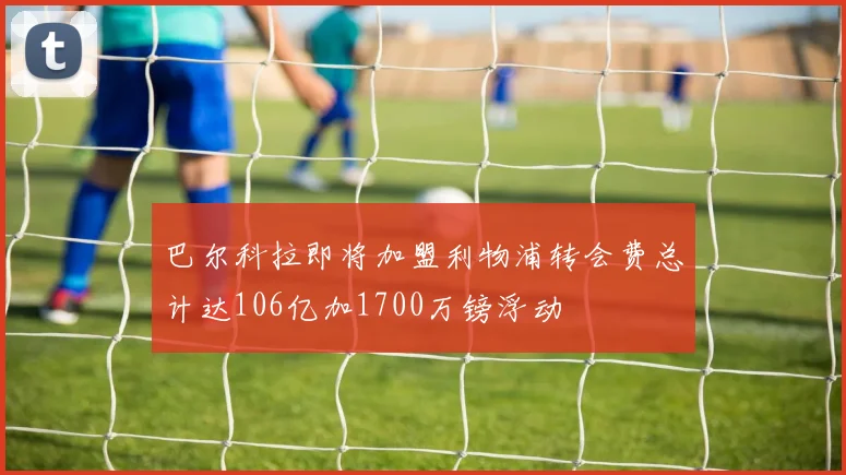 巴尔科拉即将加盟利物浦转会费总计达106亿加1700万镑浮动