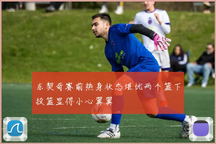 东契奇赛前热身状态堪忧两个篮下投篮显得小心翼翼