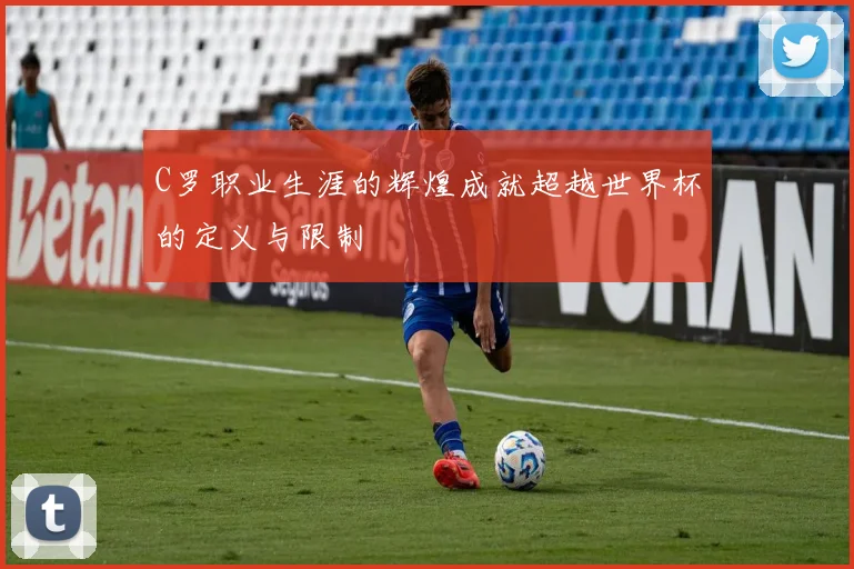 C罗职业生涯的辉煌成就超越世界杯的定义与限制