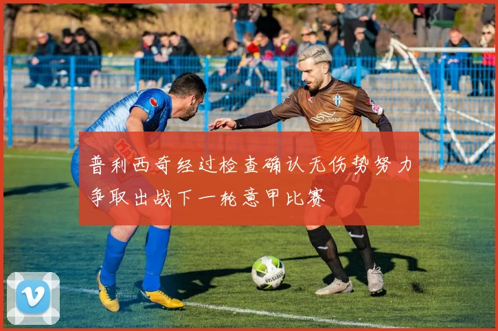 普利西奇经过检查确认无伤势努力争取出战下一轮意甲比赛