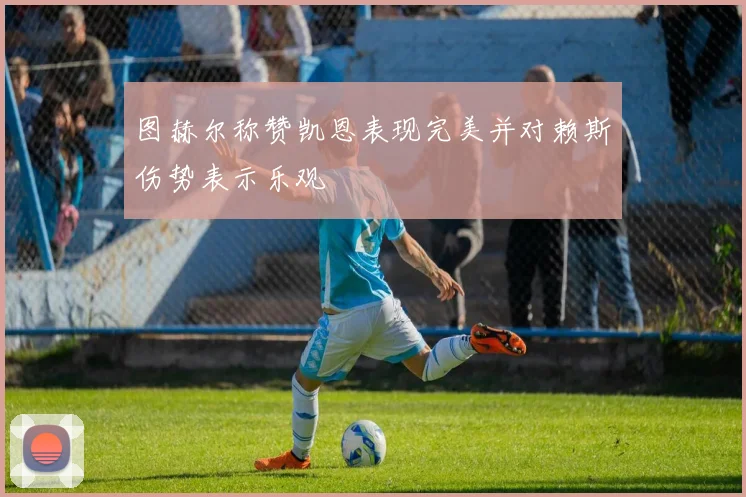 图赫尔称赞凯恩表现完美并对赖斯伤势表示乐观