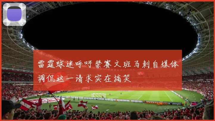 雷霆球迷呼吁禁赛文班马刺自媒体调侃这一请求实在搞笑
