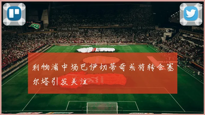 利物浦中场巴伊切蒂奇或将转会塞尔塔引发关注