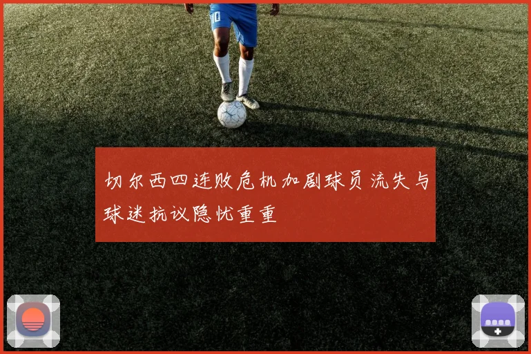 切尔西四连败危机加剧球员流失与球迷抗议隐忧重重