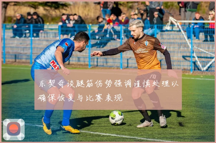 东契奇谈腿筋伤势强调谨慎处理以确保恢复与比赛表现
