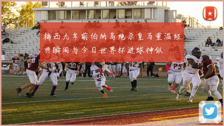 梅西九年前伯纳乌绝杀皇马重温经典瞬间与今日世界杯进球神似