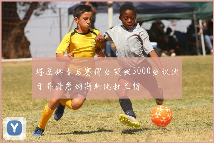 塔图姆季后赛得分突破3000分仅次于乔丹詹姆斯科比杜兰特