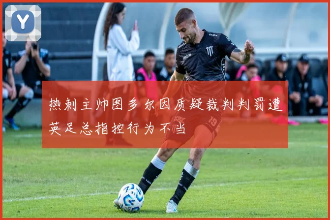 热刺主帅图多尔因质疑裁判判罚遭英足总指控行为不当