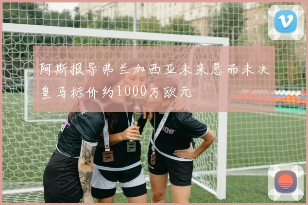 阿斯报导弗兰加西亚未来悬而未决皇马标价约1000万欧元