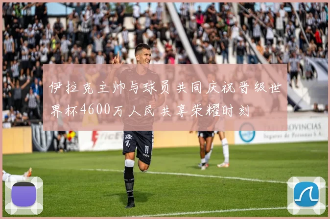 伊拉克主帅与球员共同庆祝晋级世界杯4600万人民共享荣耀时刻