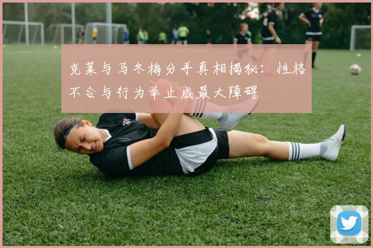 克莱与马冬梅分手真相揭秘：性格不合与行为举止成最大障碍