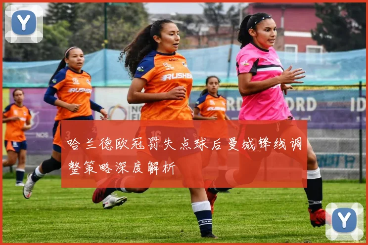 哈兰德欧冠罚失点球后曼城锋线调整策略深度解析