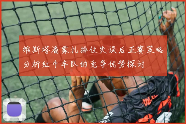 维斯塔潘蒙扎排位失误后正赛策略分析红牛车队的竞争优势探讨