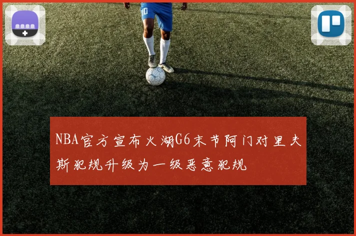 NBA官方宣布火湖G6末节阿门对里夫斯犯规升级为一级恶意犯规