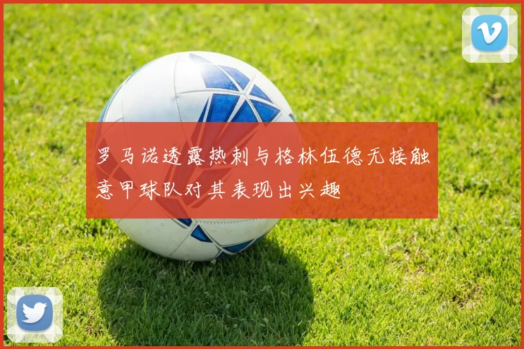 罗马诺透露热刺与格林伍德无接触意甲球队对其表现出兴趣