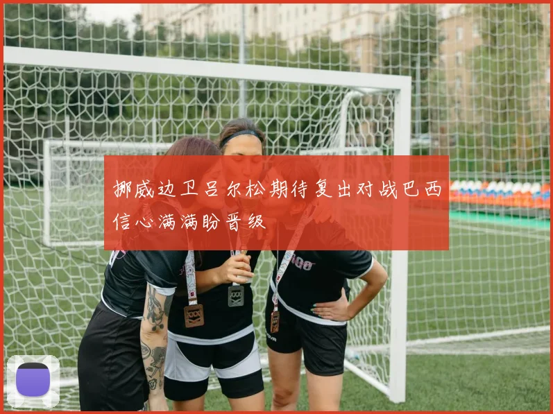 挪威边卫吕尔松期待复出对战巴西信心满满盼晋级