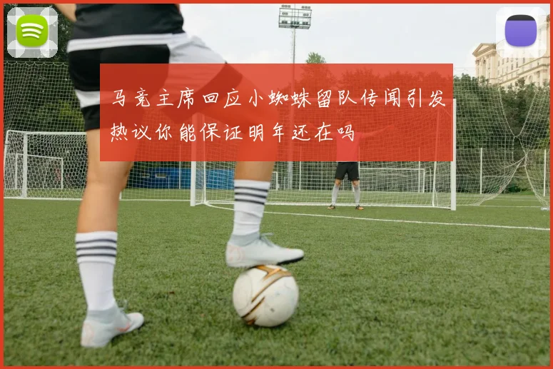 马竞主席回应小蜘蛛留队传闻引发热议你能保证明年还在吗