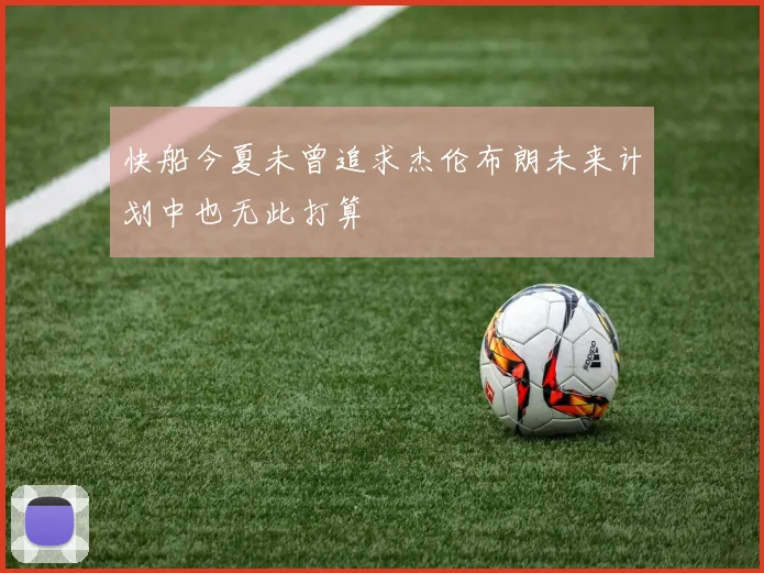 快船今夏未曾追求杰伦布朗未来计划中也无此打算