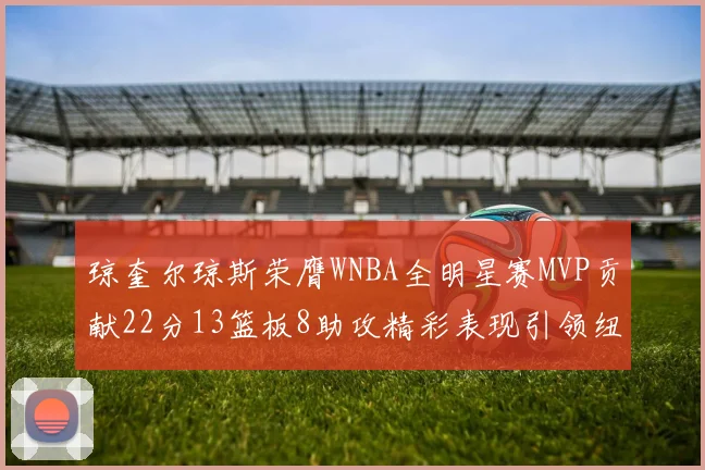 琼奎尔琼斯荣膺WNBA全明星赛MVP贡献22分13篮板8助攻精彩表现引领纽约自由人