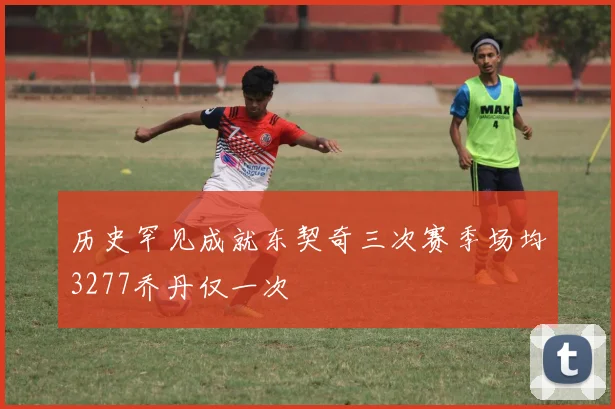 历史罕见成就东契奇三次赛季场均3277乔丹仅一次