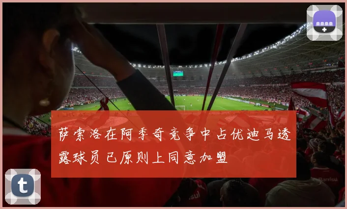 萨索洛在阿季奇竞争中占优迪马透露球员已原则上同意加盟