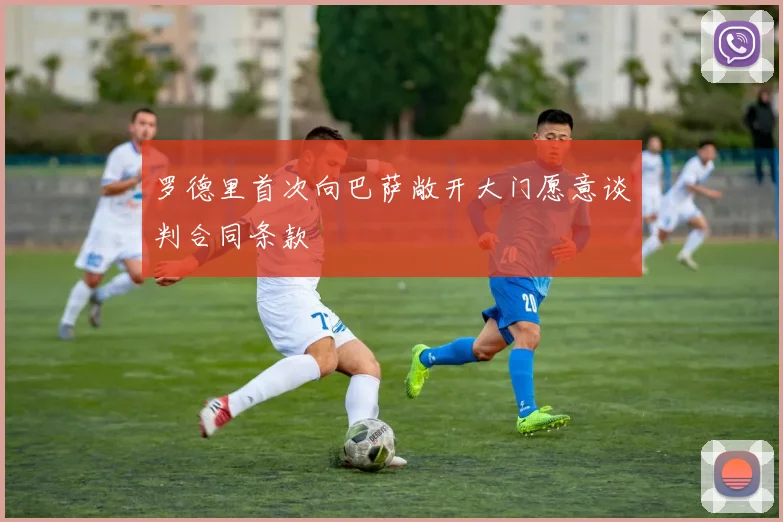 罗德里首次向巴萨敞开大门愿意谈判合同条款