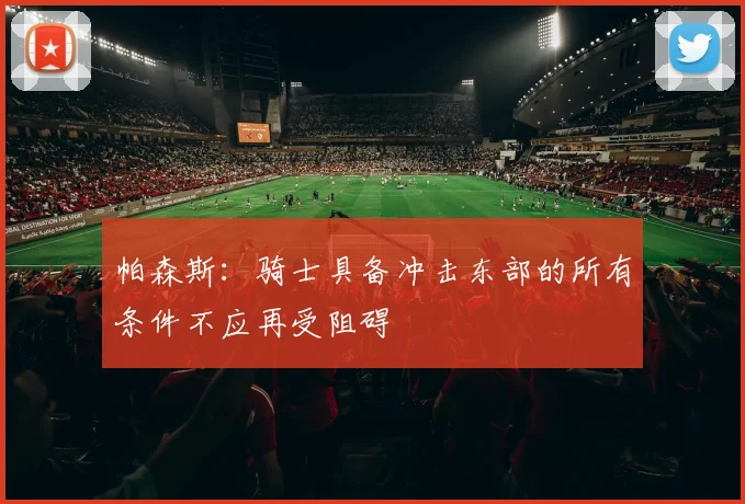 帕森斯：骑士具备冲击东部的所有条件不应再受阻碍