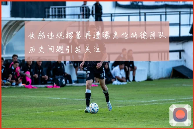 快船违规招募再遭曝光伦纳德团队历史问题引发关注
