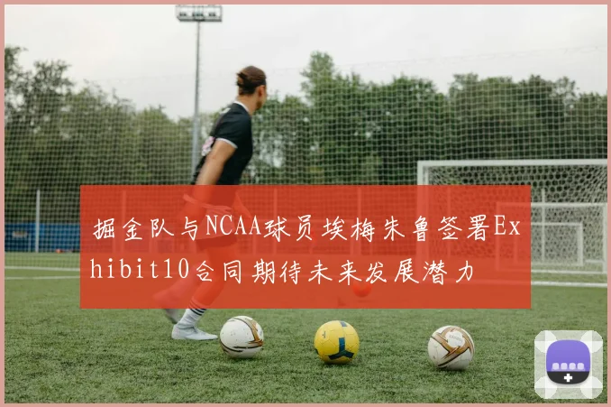 掘金队与NCAA球员埃梅朱鲁签署Exhibit10合同期待未来发展潜力
