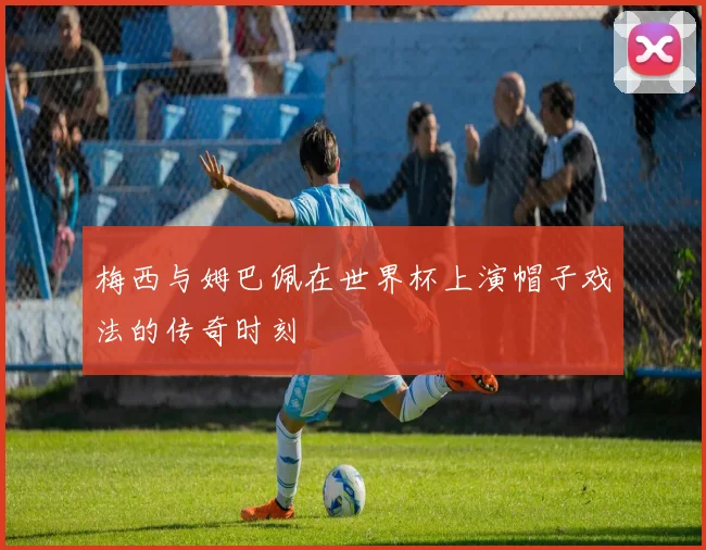 梅西与姆巴佩在世界杯上演帽子戏法的传奇时刻