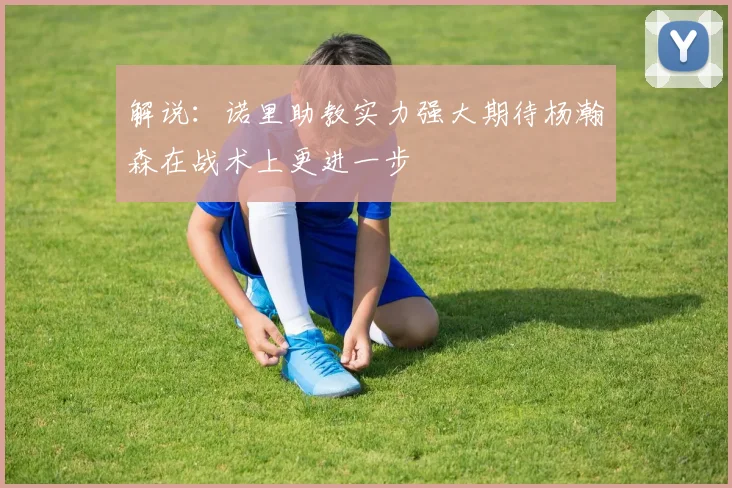 解说：诺里助教实力强大期待杨瀚森在战术上更进一步