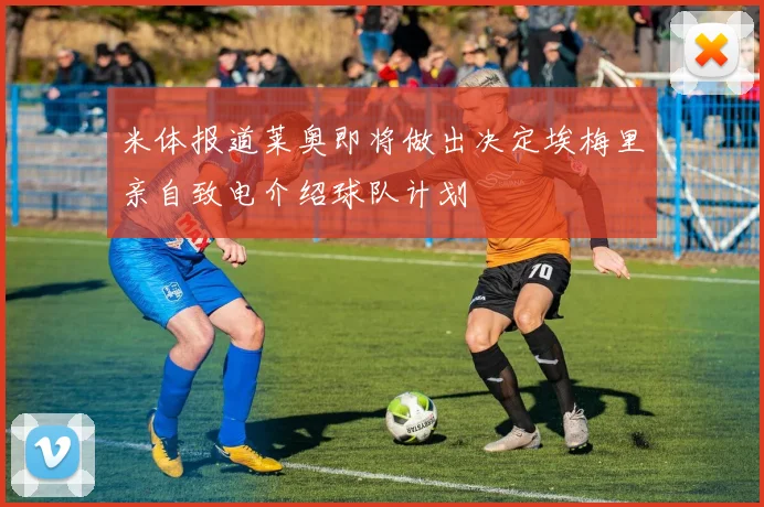 米体报道莱奥即将做出决定埃梅里亲自致电介绍球队计划