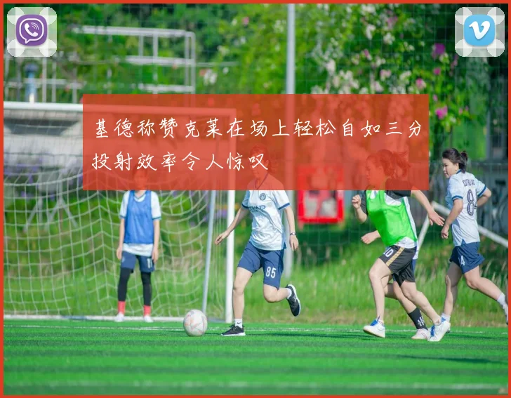 基德称赞克莱在场上轻松自如三分投射效率令人惊叹