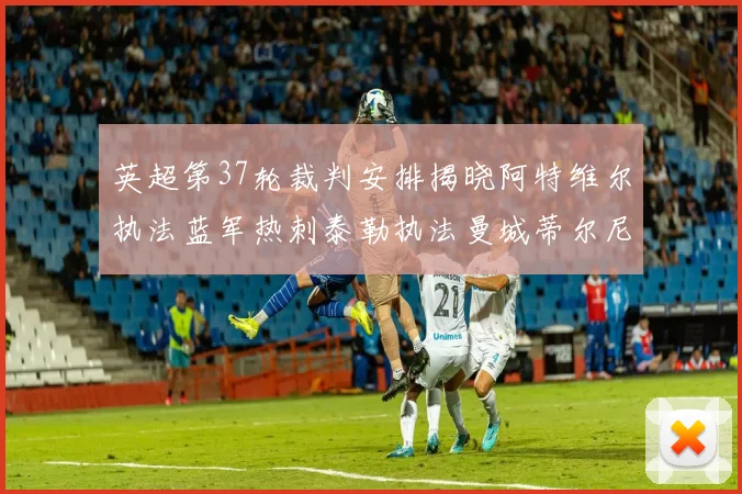 英超第37轮裁判安排揭晓阿特维尔执法蓝军热刺泰勒执法曼城蒂尔尼执法枪手